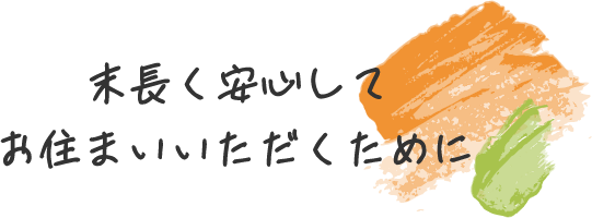 末長く安心してお住まいいただくために
